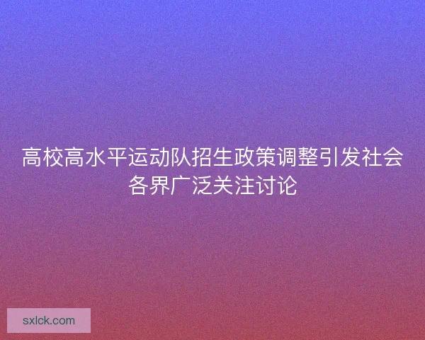 高校高水平运动队招生政策调整引发社会各界广泛关注讨论