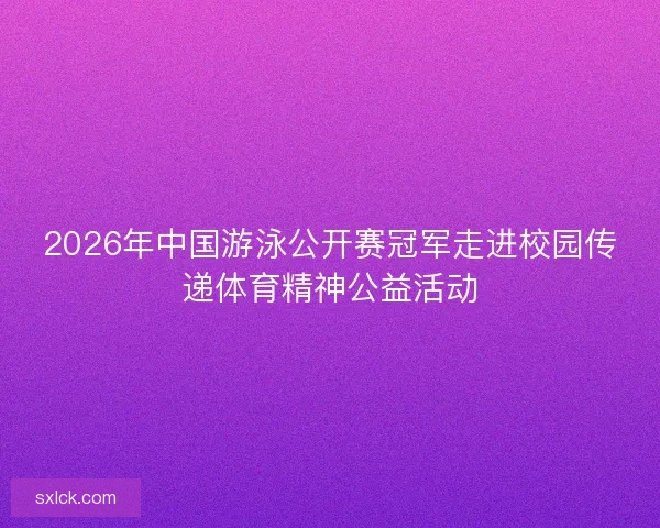 2026年中国游泳公开赛冠军走进校园传递体育精神公益活动