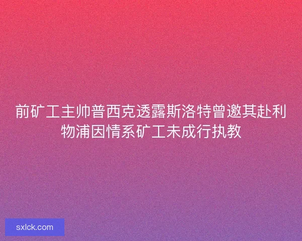 前矿工主帅普西克透露斯洛特曾邀其赴利物浦因情系矿工未成行执教