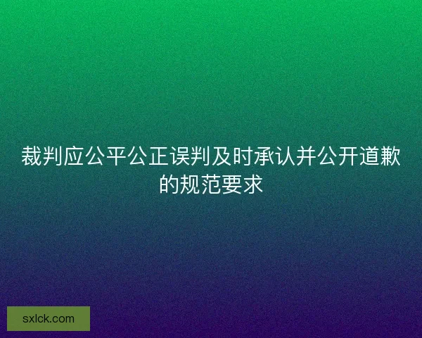 裁判应公平公正误判及时承认并公开道歉的规范要求