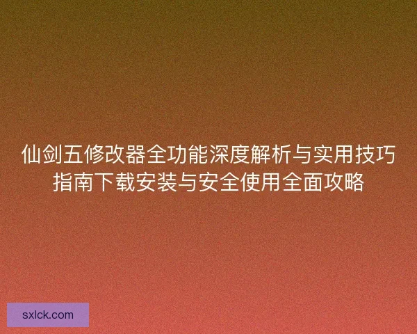 仙剑五修改器全功能深度解析与实用技巧指南下载安装与安全使用全面攻略